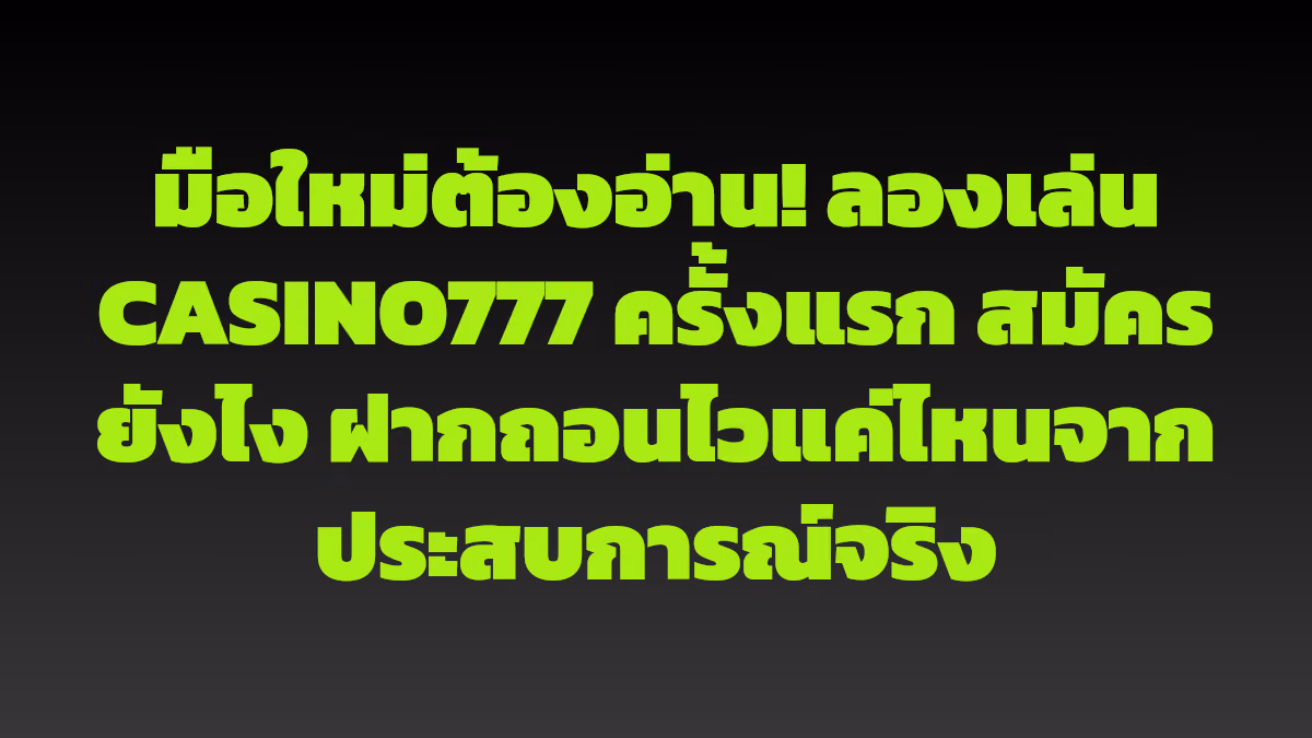 มือใหม่ต้องอ่าน! ลองเล่น CASINO777 ครั้งแรก สมัครยังไง ฝากถอนไวแค่ไหนจากประสบการณ์จริง